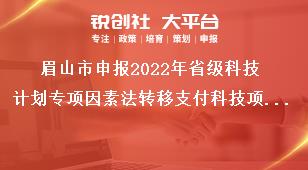 眉山市申報2022年省級科技計劃專項因素法轉移支付科技項目項目受理時間獎補政策