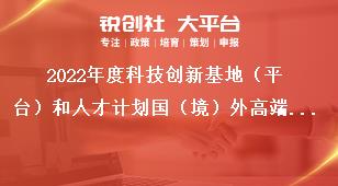 2022年度科技創(chuàng)新基地（平臺）和人才計劃國（境）外高端人才引進項目申報指南獎補政策