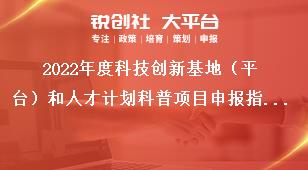 2022年度科技創新基地（平臺）和人才計劃科普項目申報指南獎補政策