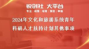 2024年文化和旅游系統青年科研人才扶持計劃其他事項獎補政策