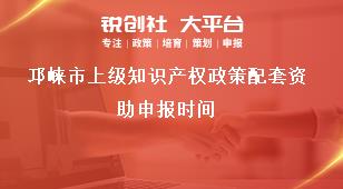 邛崍市上級知識產(chǎn)權(quán)政策配套資助申報時間獎補政策